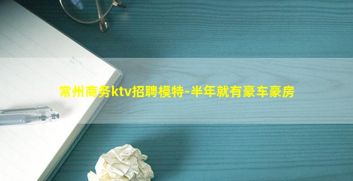 常州商务ktv招聘模特-半年就有豪车豪房